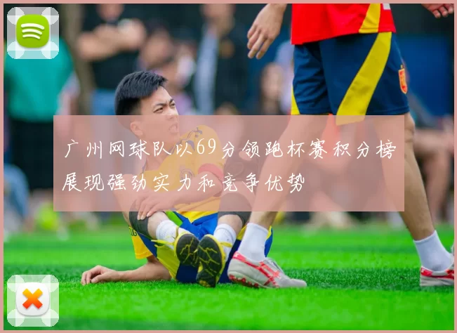 广州网球队以69分领跑杯赛积分榜展现强劲实力和竞争优势