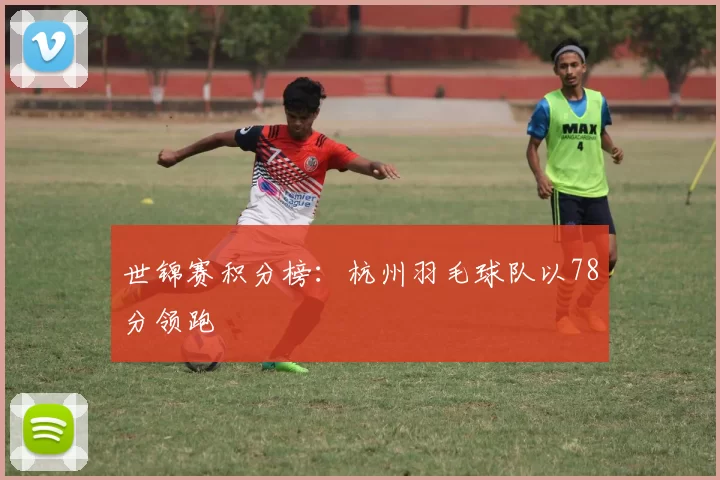 世锦赛积分榜：杭州羽毛球队以78分领跑