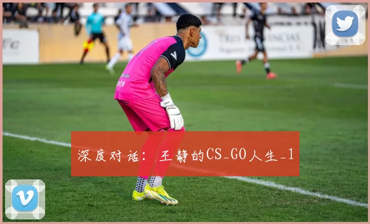 深度对话：王静的CS_GO人生_1