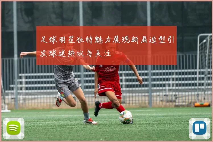 足球明星独特魅力展现断眉造型引发球迷热议与关注