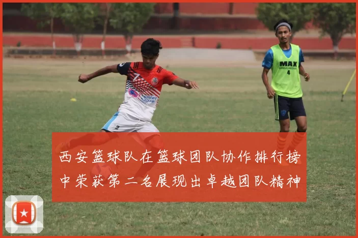 西安篮球队在篮球团队协作排行榜中荣获第二名展现出卓越团队精神与默契配合