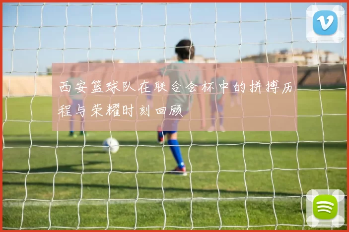 西安篮球队在联合会杯中的拼搏历程与荣耀时刻回顾