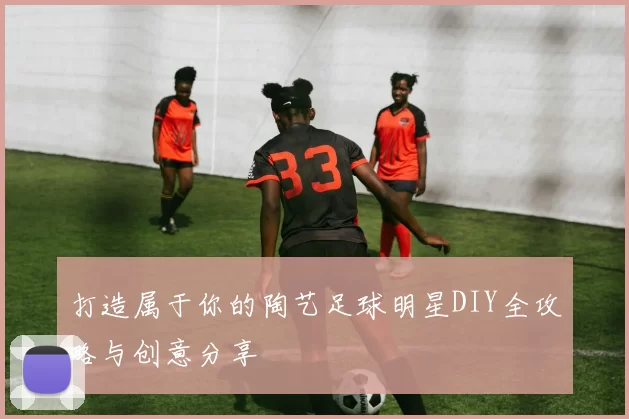 打造属于你的陶艺足球明星DIY全攻略与创意分享