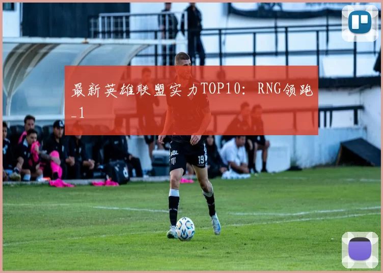 最新英雄联盟实力TOP10：RNG领跑_1