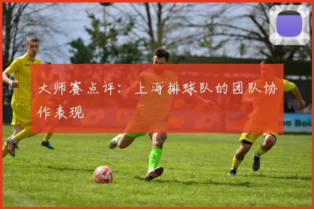 大师赛点评：上海排球队的团队协作表现