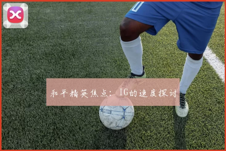 和平精英焦点：IG的速度探讨