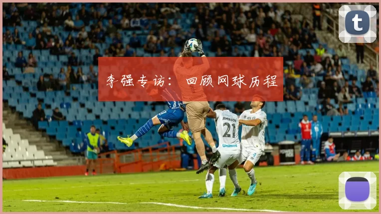 李强专访：回顾网球历程