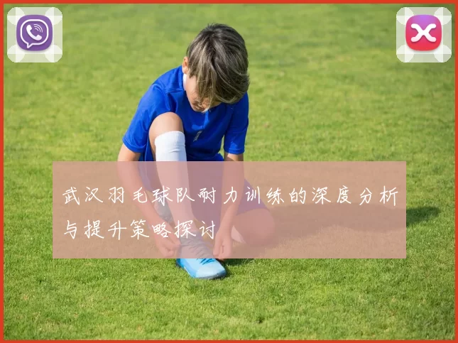 武汉羽毛球队耐力训练的深度分析与提升策略探讨