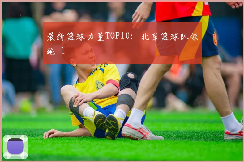 最新篮球力量TOP10：北京篮球队领跑_1