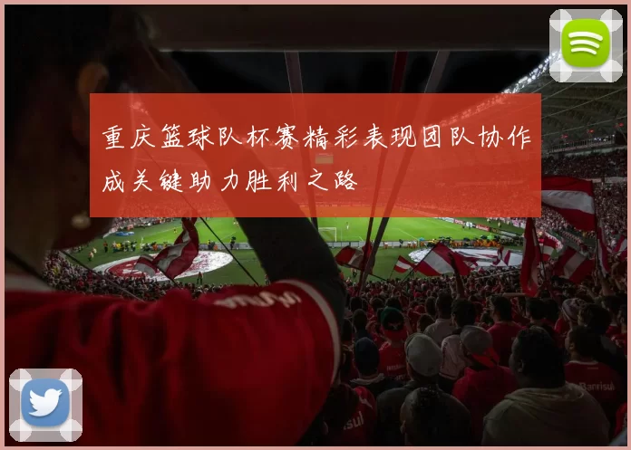 重庆篮球队杯赛精彩表现团队协作成关键助力胜利之路