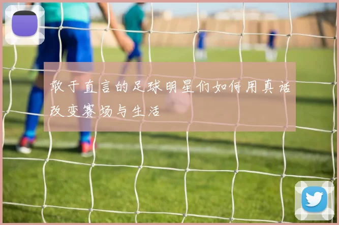 敢于直言的足球明星们如何用真话改变赛场与生活