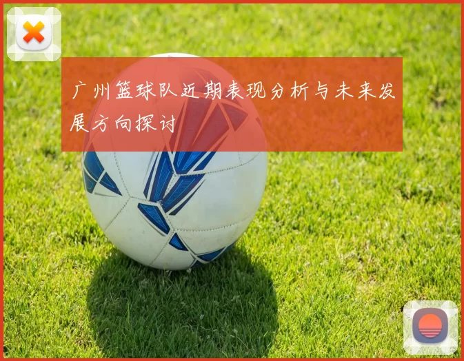 广州篮球队近期表现分析与未来发展方向探讨