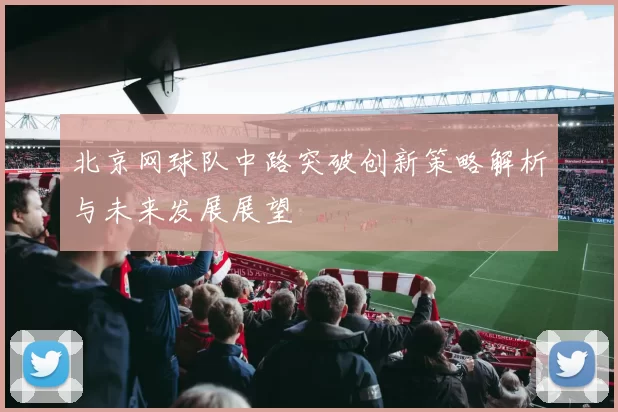 北京网球队中路突破创新策略解析与未来发展展望