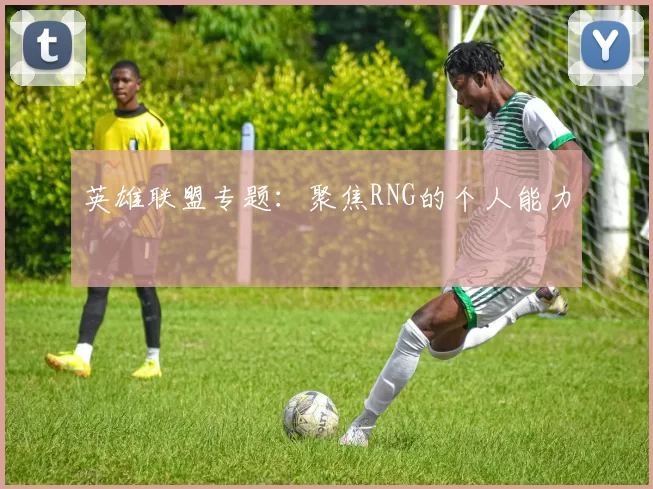 英雄联盟专题：聚焦RNG的个人能力